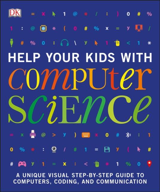 Help Your Kids with Computer Science (Key Stages 1-5) : A Unique Step-by-Step Visual Guide to Computers, Coding, and Communication