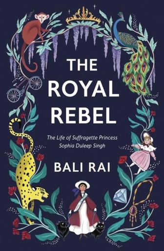 The Royal Rebel : The Life of Suffragette Princess Sophia Duleep Singh